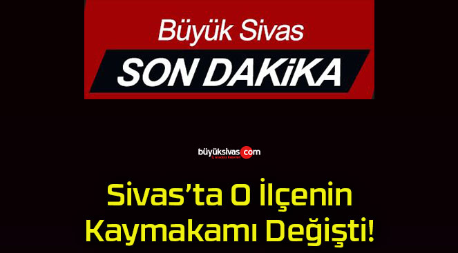 Sivas’ta O İlçenin Kaymakamı Değişti!
