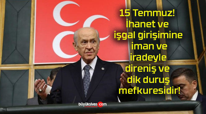 15 Temmuz! İhanet ve işgal girişimine iman ve iradeyle direniş ve dik duruş mefkuresidir!