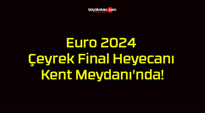 Euro 2024 Çeyrek Final Heyecanı Kent Meydanı’nda!