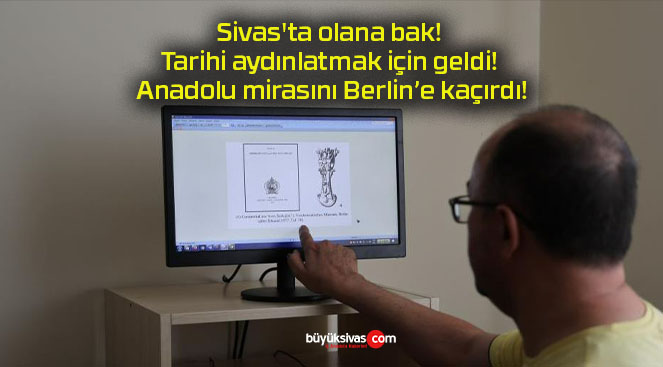 Sivas’ta olana bak! Tarihi aydınlatmak için geldi! Anadolu mirasını Berlin’e kaçırdı!