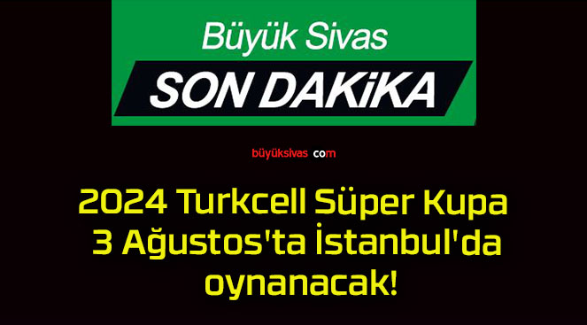 2024 Turkcell Süper Kupa 3 Ağustos’ta İstanbul’da oynanacak!