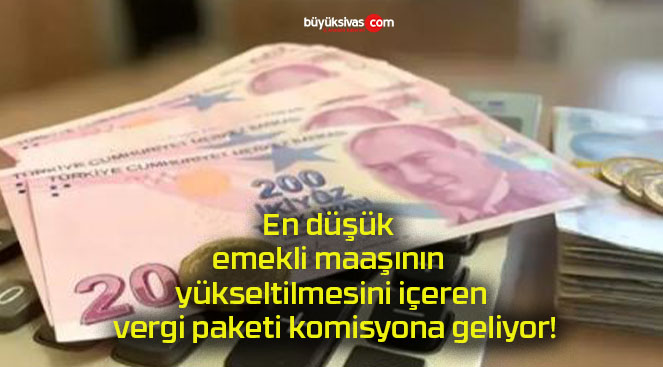 En düşük emekli maaşının yükseltilmesini içeren vergi paketi komisyona geliyor!
