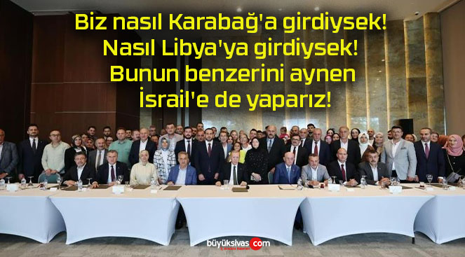 Biz nasıl Karabağ’a girdiysek! Nasıl Libya’ya girdiysek! Bunun benzerini aynen İsrail’e de yaparız!