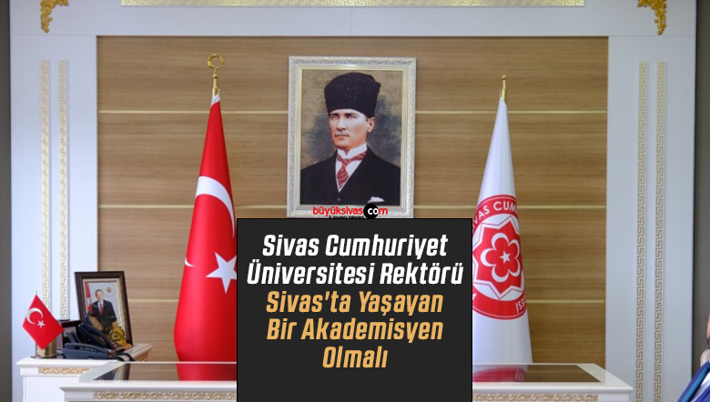 Sivas Cumhuriyet Üniversitesi Rektörü Sivas’ta Yaşayan Bir Akademisyen Olmalı