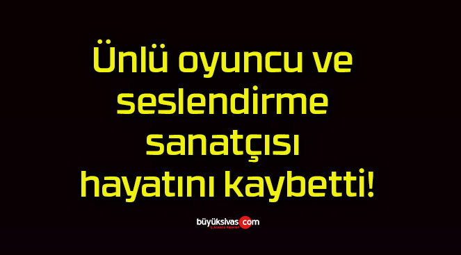 Ünlü oyuncu ve seslendirme sanatçısı hayatını kaybetti!