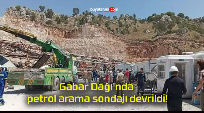 Gabar Dağı’nda petrol arama sondajı devrildi!