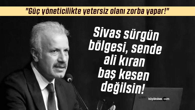 Sivas sürgün bölgesi değildir… “Güç yöneticilikte yetersiz olanı zorba yapar!”
