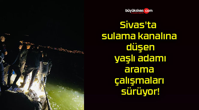 Sivas’ta sulama kanalına düşen yaşlı adamı arama çalışmaları sürüyor!
