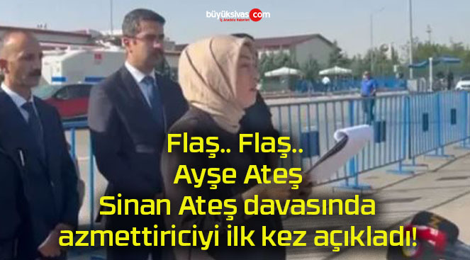 Flaş.. Flaş.. Ayşe Ateş Sinan Ateş davasında azmettiriciyi ilk kez açıkladı!