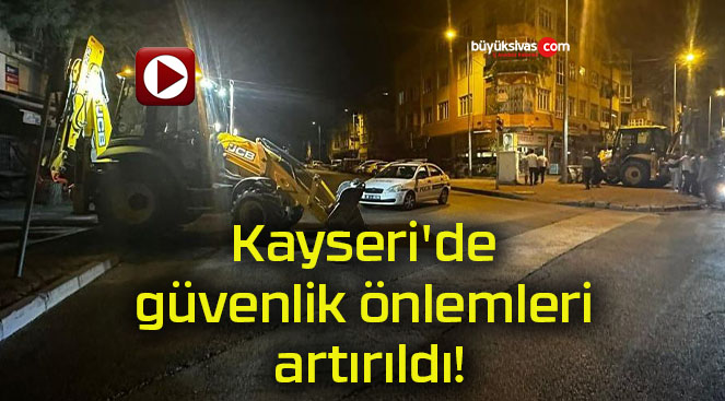 Kayseri’de güvenlik önlemleri artırıldı!