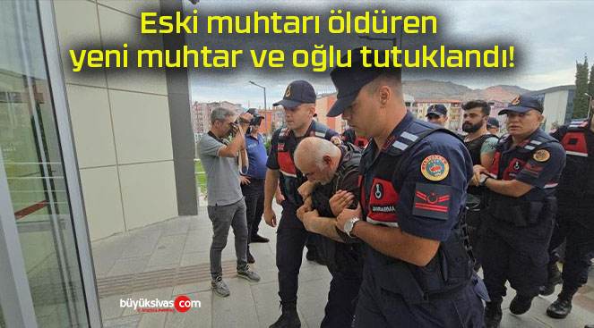Eski muhtarı öldüren yeni muhtar ve oğlu tutuklandı!