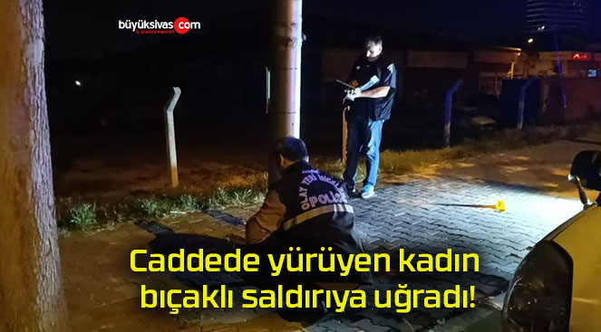 Caddede yürüyen kadın bıçaklı saldırıya uğradı!