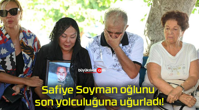 Safiye Soyman oğlunu son yolculuğuna uğurladı!
