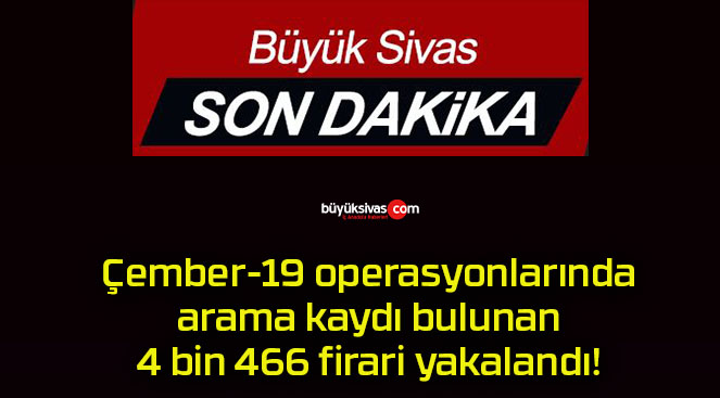 Çember-19 operasyonlarında arama kaydı bulunan 4 bin 466 firari yakalandı!