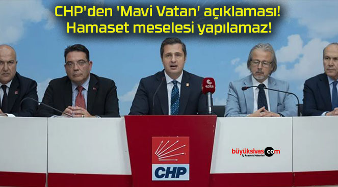 CHP’den ‘Mavi Vatan’ açıklaması! Hamaset meselesi yapılamaz!