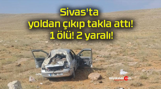 Sivas’ta yoldan çıkıp takla attı! 1 ölü! 2 yaralı!