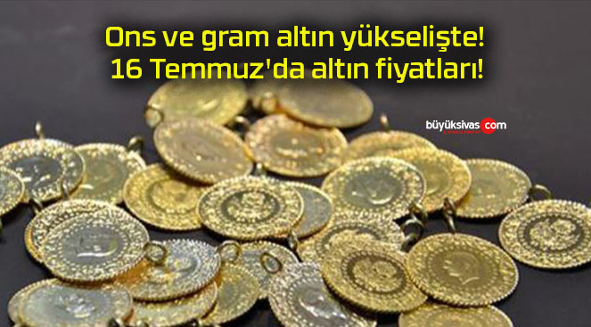 Ons ve gram altın yükselişte! 16 Temmuz’da altın fiyatları!
