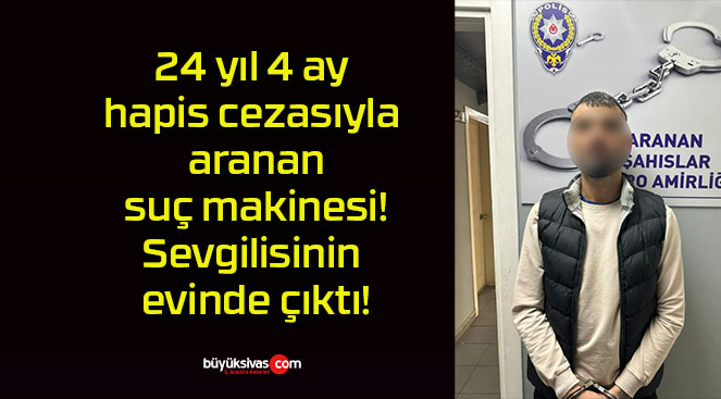 24 yıl 4 ay hapis cezasıyla aranan suç makinesi! Sevgilisinin evinde çıktı!