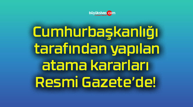 Cumhurbaşkanlığı tarafından yapılan atama kararları Resmi Gazete’de!