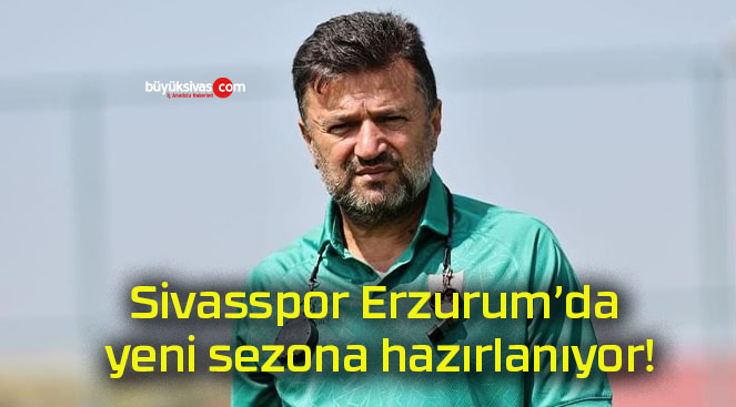 Sivasspor Erzurum’da yeni sezona hazırlanıyor!