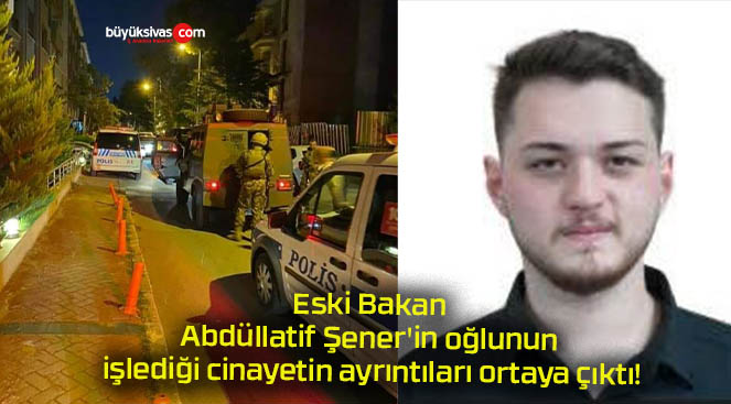 Eski Bakan Abdüllatif Şener’in oğlunun işlediği cinayetin ayrıntıları ortaya çıktı!