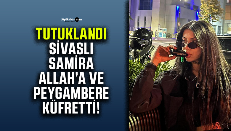 Allah’a ve Peygambere Küfreden Sivaslı Samira Beyza Gürkan Tutuklandı