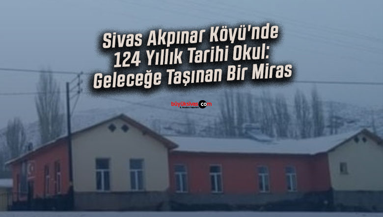 Sivas Akpınar Köyü’nde 124 Yıllık Tarihi Okul: Geleceğe Taşınan Bir Miras