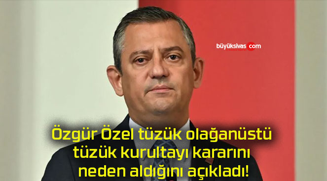 Özgür Özel tüzük olağanüstü tüzük kurultayı kararını neden aldığını açıkladı!