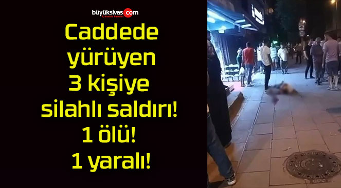 Caddede yürüyen 3 kişiye silahlı saldırı! 1 ölü! 1 yaralı!