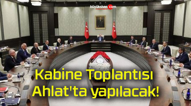 Kabine Toplantısı Ahlat’ta yapılacak!