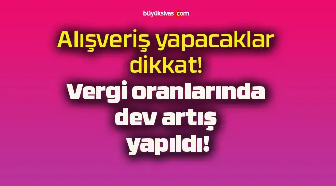 Alışveriş yapacaklar dikkat! Vergi oranlarında dev artış yapıldı!