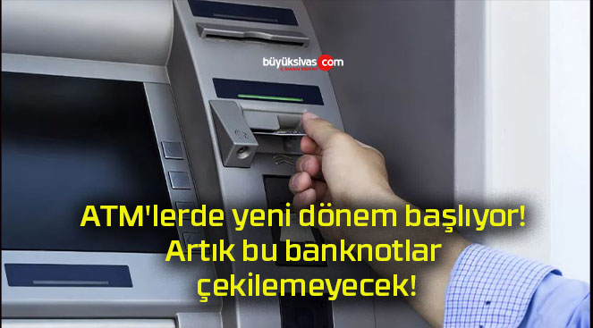 ATM’lerde yeni dönem başlıyor! Artık bu banknotlar çekilemeyecek!