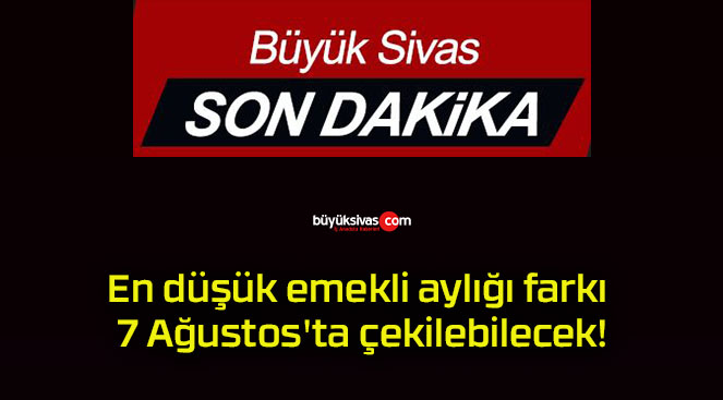 En düşük emekli aylığı farkı 7 Ağustos’ta çekilebilecek!