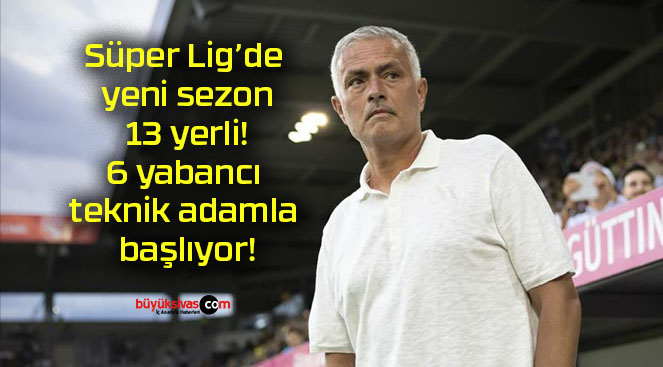 Süper Lig’de yeni sezon 13 yerli! 6 yabancı teknik adamla başlıyor!