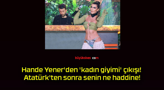 Hande Yener’den ‘kadın giyimi’ çıkışı! Atatürk’ten sonra senin ne haddine!