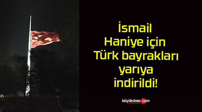 İsmail Haniye için Türk bayrakları yarıya indirildi!