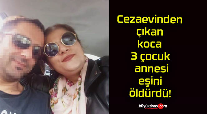 Cezaevinden çıkan koca 3 çocuk annesi eşini öldürdü!