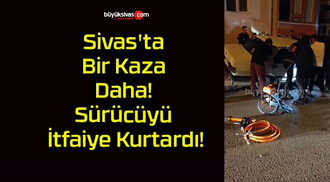 Sivas’ta Bir Kaza Daha! Sürücüyü İtfaiye Kurtardı!