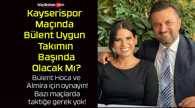 Kayserispor Maçında Bülent Uygun Takımın Başında Olacak Mı?