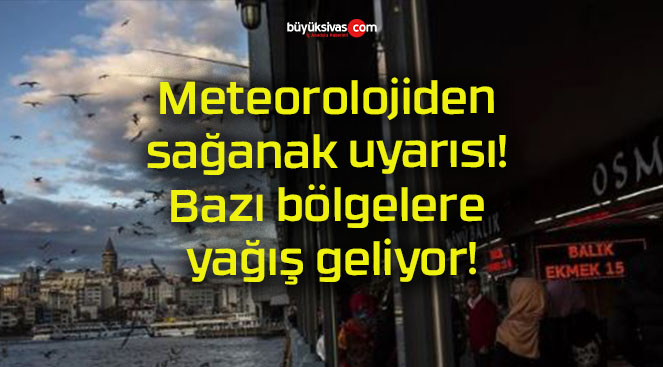 Meteorolojiden sağanak uyarısı! Bazı bölgelere yağış geliyor!
