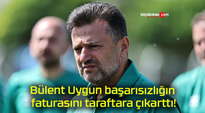 Bülent Uygun başarısızlığın faturasını taraftara çıkarttı!