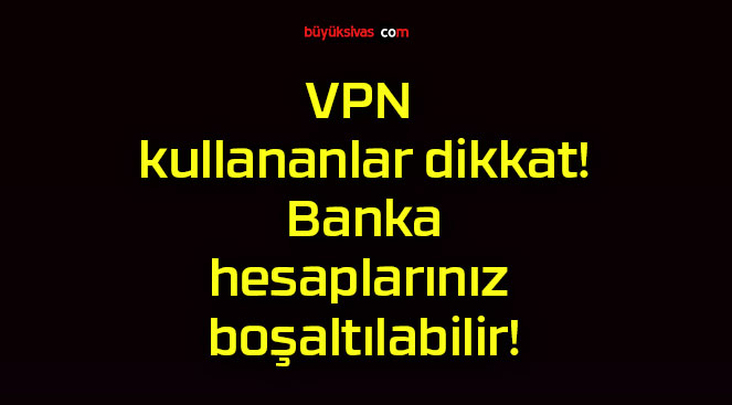 VPN kullananlar dikkat! Banka hesaplarınız boşaltılabilir!
