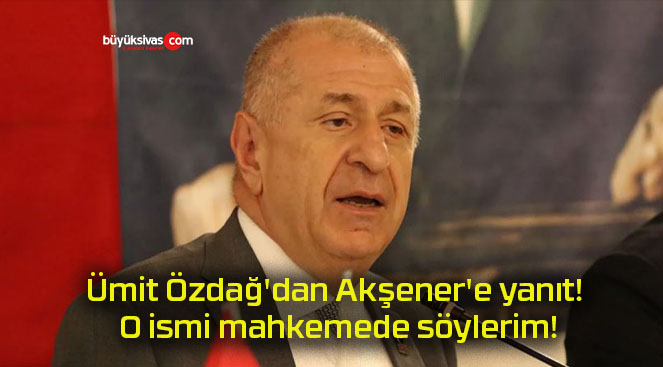 Ümit Özdağ’dan Akşener’e yanıt! O ismi mahkemede söylerim!