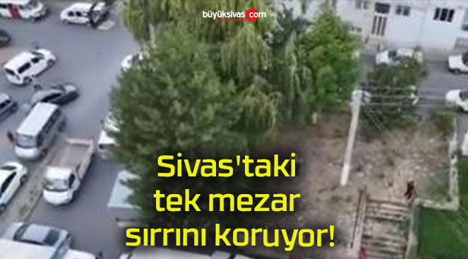 Sivas’taki tek mezar sırrını koruyor!