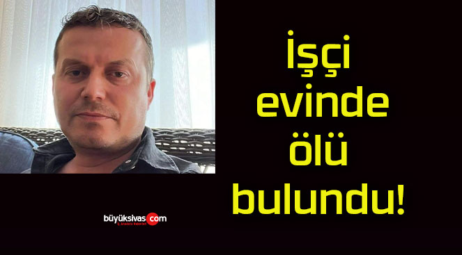 İşçi evinde ölü bulundu!
