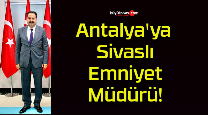 Antalya’ya Sivaslı Emniyet Müdürü!