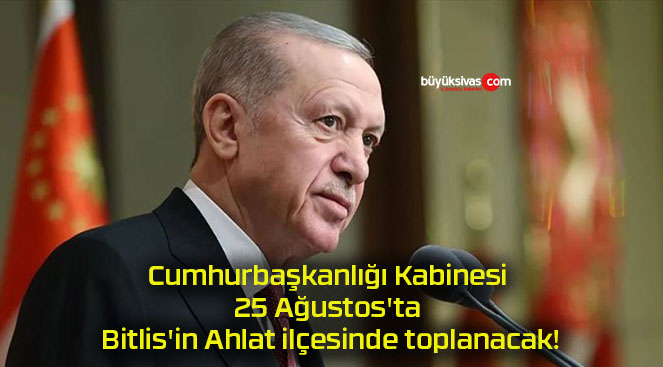 Cumhurbaşkanlığı Kabinesi 25 Ağustos’ta Bitlis’in Ahlat ilçesinde toplanacak!