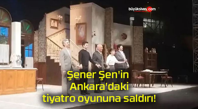 Şener Şen’in Ankara’daki tiyatro oyununa saldırı!