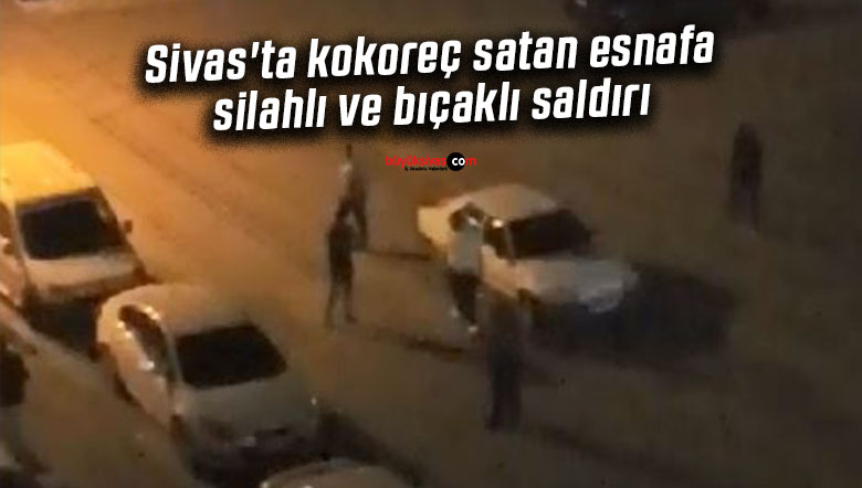 Sivas’ta kokoreç satan esnafa silahlı ve bıçaklı saldırı