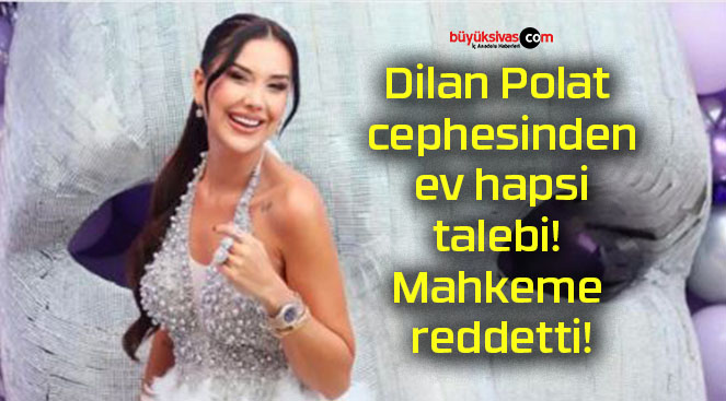 Dilan Polat cephesinden ev hapsi talebi! Mahkeme reddetti!